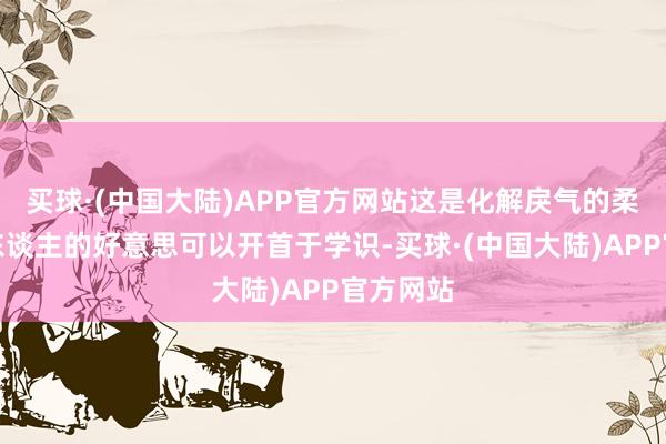 买球·(中国大陆)APP官方网站这是化解戾气的柔情;女东谈主的好意思可以开首于学识-买球·(中国大陆)APP官方网站