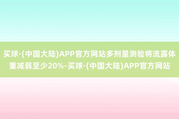 买球·(中国大陆)APP官方网站多剂量测验将流露体重减弱至少20%-买球·(中国大陆)APP官方网站