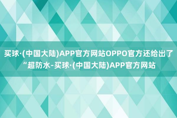 买球·(中国大陆)APP官方网站OPPO官方还给出了“超防水-买球·(中国大陆)APP官方网站