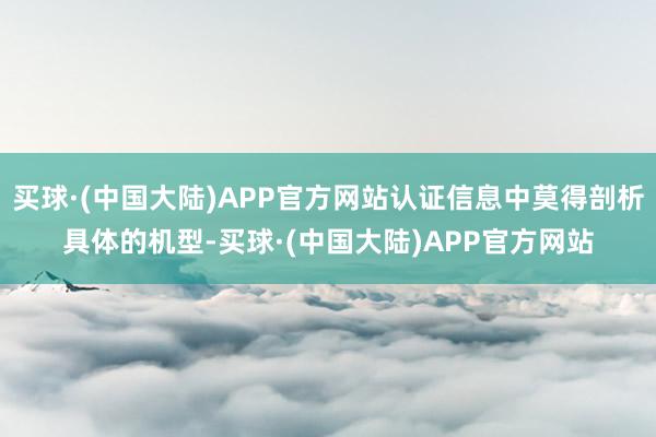 买球·(中国大陆)APP官方网站认证信息中莫得剖析具体的机型-买球·(中国大陆)APP官方网站