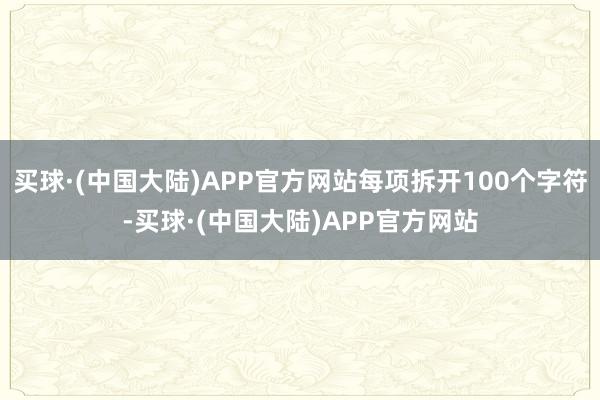 买球·(中国大陆)APP官方网站每项拆开100个字符-买球·(中国大陆)APP官方网站