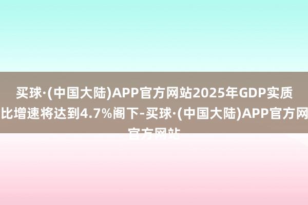 买球·(中国大陆)APP官方网站2025年GDP实质同比增速将达到4.7%阁下-买球·(中国大陆)APP官方网站