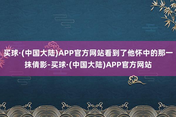 买球·(中国大陆)APP官方网站看到了他怀中的那一抹倩影-买球·(中国大陆)APP官方网站