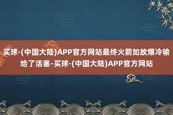 买球·(中国大陆)APP官方网站最终火箭如故爆冷输给了活塞-买球·(中国大陆)APP官方网站