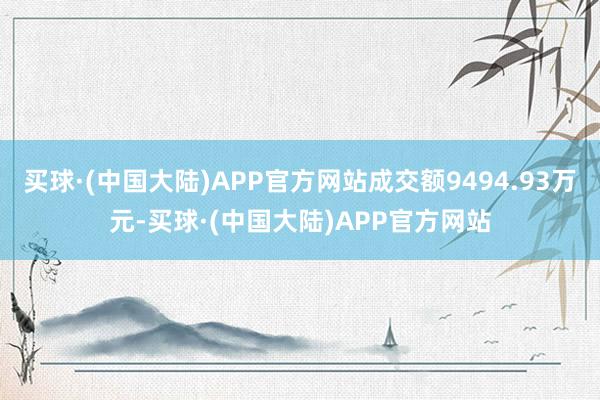 买球·(中国大陆)APP官方网站成交额9494.93万元-买球·(中国大陆)APP官方网站