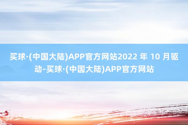 买球·(中国大陆)APP官方网站2022 年 10 月驱动-买球·(中国大陆)APP官方网站