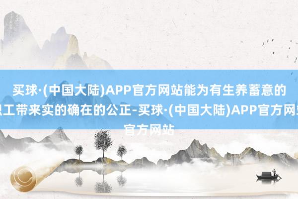 买球·(中国大陆)APP官方网站能为有生养蓄意的职工带来实的确在的公正-买球·(中国大陆)APP官方网站