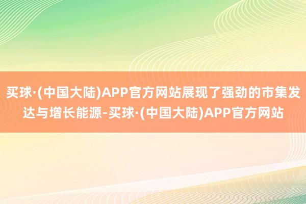 买球·(中国大陆)APP官方网站展现了强劲的市集发达与增长能源-买球·(中国大陆)APP官方网站