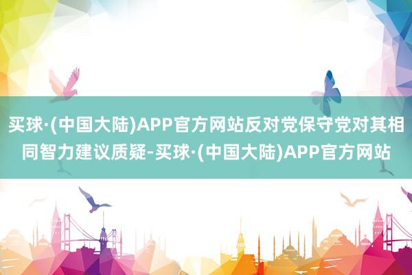 买球·(中国大陆)APP官方网站反对党保守党对其相同智力建议质疑-买球·(中国大陆)APP官方网站