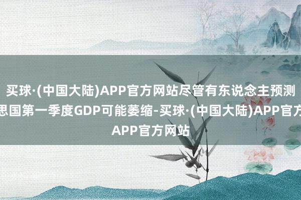 买球·(中国大陆)APP官方网站尽管有东说念主预测好意思国第一季度GDP可能萎缩-买球·(中国大陆)APP官方网站