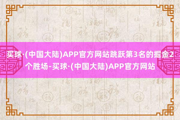 买球·(中国大陆)APP官方网站跳跃第3名的掘金2个胜场-买球·(中国大陆)APP官方网站