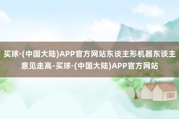 买球·(中国大陆)APP官方网站东谈主形机器东谈主意见走高-买球·(中国大陆)APP官方网站