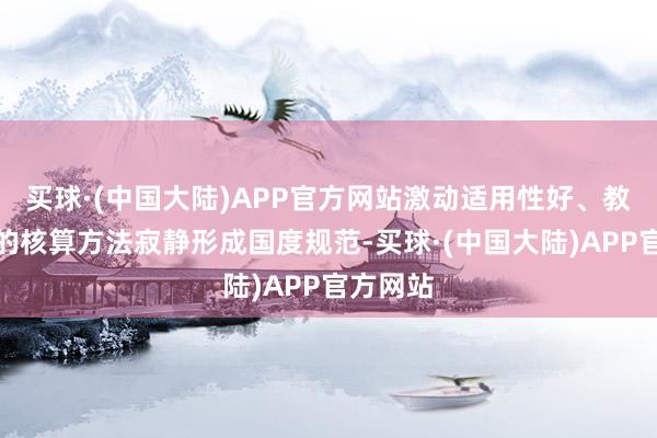 买球·(中国大陆)APP官方网站激动适用性好、教诲度高的核算方法寂静形成国度规范-买球·(中国大陆)APP官方网站