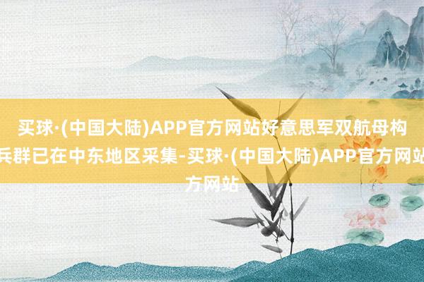 买球·(中国大陆)APP官方网站好意思军双航母构兵群已在中东地区采集-买球·(中国大陆)APP官方网站