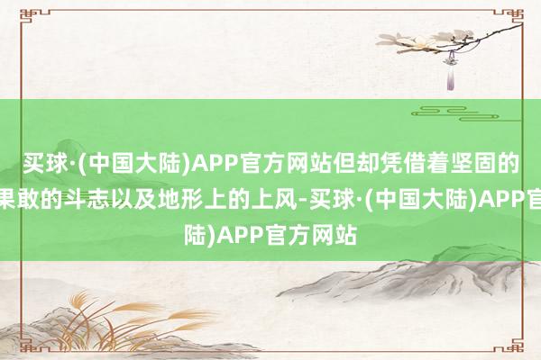 买球·(中国大陆)APP官方网站但却凭借着坚固的工事、果敢的斗志以及地形上的上风-买球·(中国大陆)APP官方网站