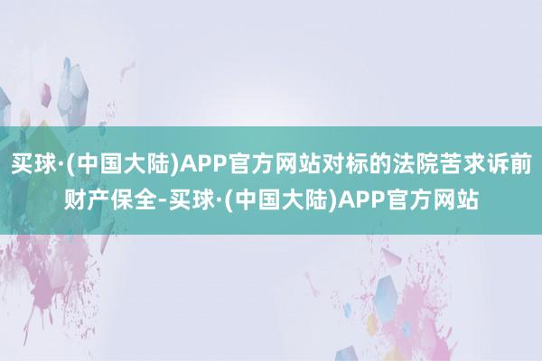 买球·(中国大陆)APP官方网站对标的法院苦求诉前财产保全-买球·(中国大陆)APP官方网站