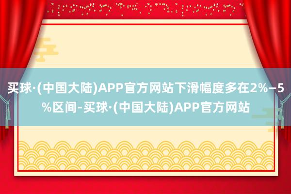 买球·(中国大陆)APP官方网站下滑幅度多在2%—5%区间-买球·(中国大陆)APP官方网站