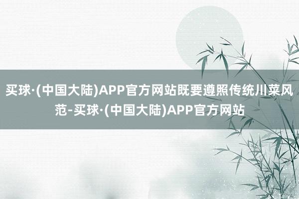 买球·(中国大陆)APP官方网站既要遵照传统川菜风范-买球·(中国大陆)APP官方网站
