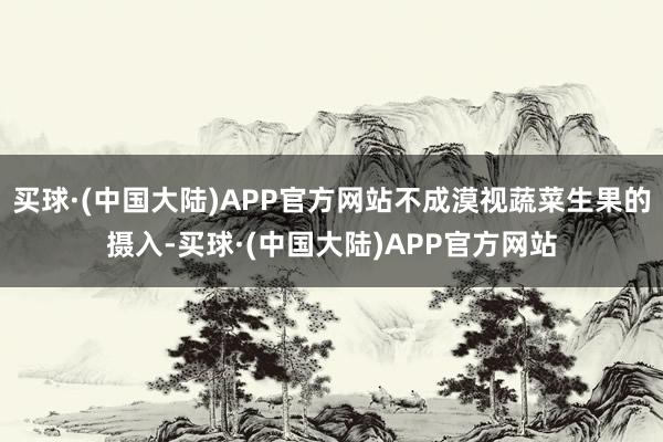 买球·(中国大陆)APP官方网站不成漠视蔬菜生果的摄入-买球·(中国大陆)APP官方网站
