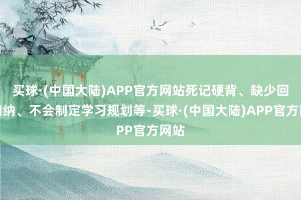 买球·(中国大陆)APP官方网站死记硬背、缺少回归归纳、不会制定学习规划等-买球·(中国大陆)APP官方网站