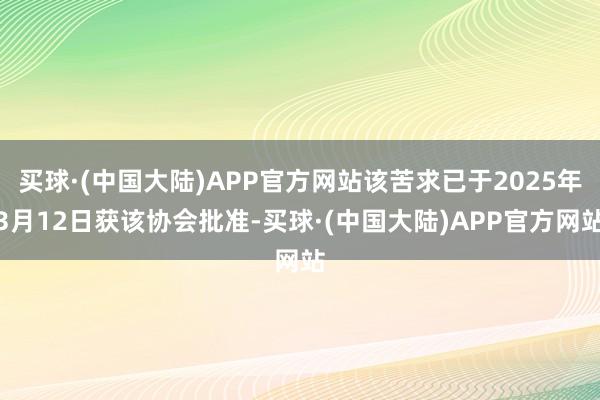 买球·(中国大陆)APP官方网站该苦求已于2025年3月12日获该协会批准-买球·(中国大陆)APP官方网站
