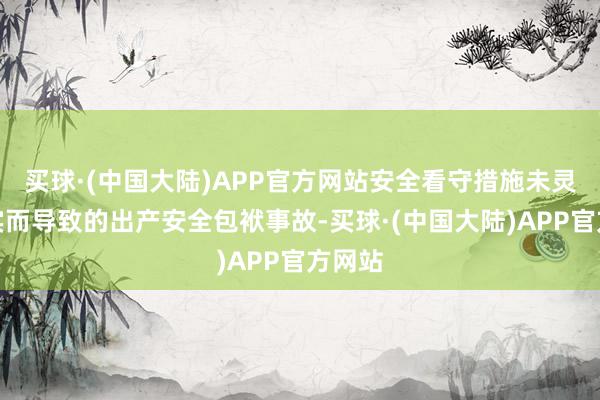 买球·(中国大陆)APP官方网站安全看守措施未灵验落实而导致的出产安全包袱事故-买球·(中国大陆)APP官方网站
