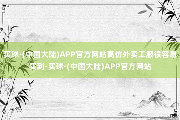 买球·(中国大陆)APP官方网站高仿外卖工服很容易买到-买球·(中国大陆)APP官方网站