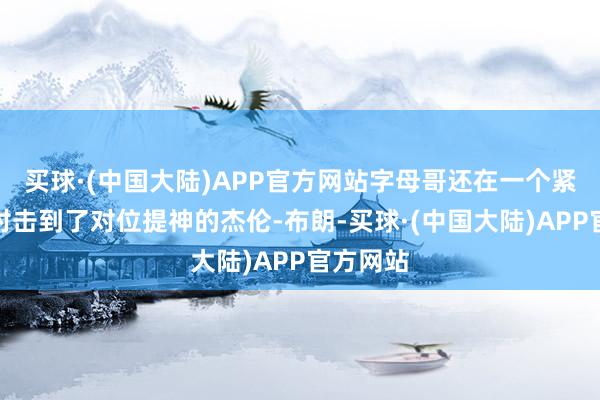 买球·(中国大陆)APP官方网站字母哥还在一个紧要回合肘击到了对位提神的杰伦-布朗-买球·(中国大陆)APP官方网站