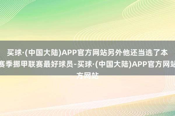 买球·(中国大陆)APP官方网站另外他还当选了本赛季挪甲联赛最好球员-买球·(中国大陆)APP官方网站