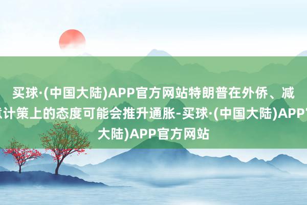 买球·(中国大陆)APP官方网站特朗普在外侨、减税和生意计策上的态度可能会推升通胀-买球·(中国大陆)APP官方网站