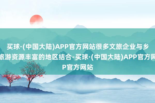 买球·(中国大陆)APP官方网站很多文旅企业与乡村旅游资源丰富的地区结合-买球·(中国大陆)APP官方网站