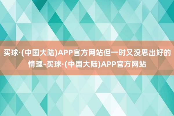 买球·(中国大陆)APP官方网站但一时又没思出好的情理-买球·(中国大陆)APP官方网站