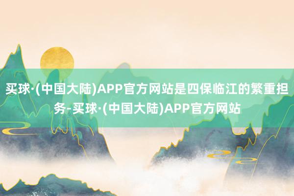 买球·(中国大陆)APP官方网站是四保临江的繁重担务-买球·(中国大陆)APP官方网站
