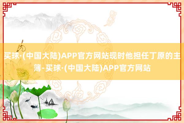 买球·(中国大陆)APP官方网站现时他担任丁原的主簿-买球·(中国大陆)APP官方网站