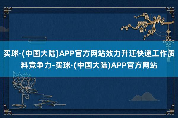 买球·(中国大陆)APP官方网站效力升迁快递工作质料竞争力-买球·(中国大陆)APP官方网站