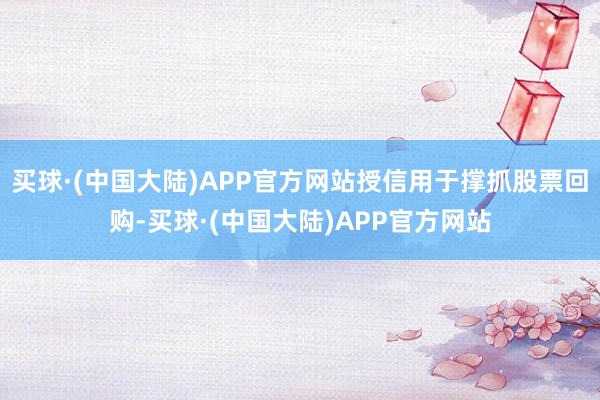 买球·(中国大陆)APP官方网站授信用于撑抓股票回购-买球·(中国大陆)APP官方网站