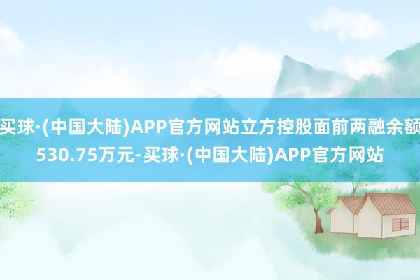 买球·(中国大陆)APP官方网站立方控股面前两融余额530.75万元-买球·(中国大陆)APP官方网站