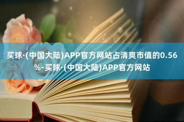 买球·(中国大陆)APP官方网站占清爽市值的0.56%-买球·(中国大陆)APP官方网站