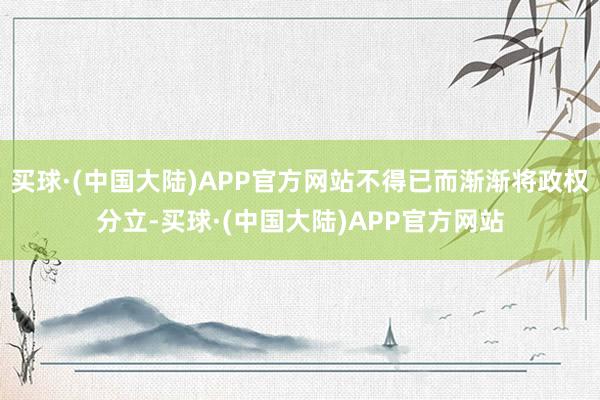 买球·(中国大陆)APP官方网站不得已而渐渐将政权分立-买球·(中国大陆)APP官方网站