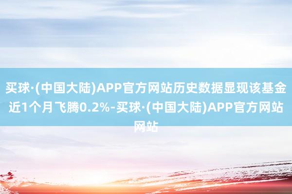 买球·(中国大陆)APP官方网站历史数据显现该基金近1个月飞腾0.2%-买球·(中国大陆)APP官方网站