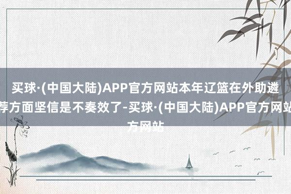 买球·(中国大陆)APP官方网站本年辽篮在外助遴荐方面坚信是不奏效了-买球·(中国大陆)APP官方网站