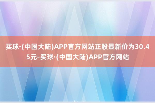 买球·(中国大陆)APP官方网站正股最新价为30.45元-买球·(中国大陆)APP官方网站