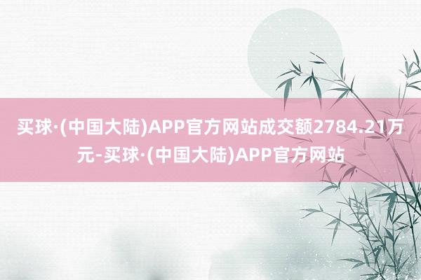 买球·(中国大陆)APP官方网站成交额2784.21万元-买球·(中国大陆)APP官方网站