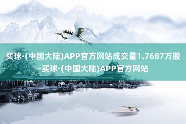 买球·(中国大陆)APP官方网站成交量1.7687万股-买球·(中国大陆)APP官方网站
