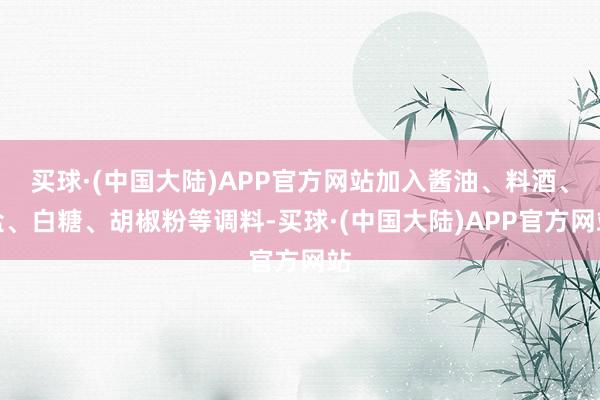 买球·(中国大陆)APP官方网站加入酱油、料酒、盐、白糖、胡椒粉等调料-买球·(中国大陆)APP官方网站