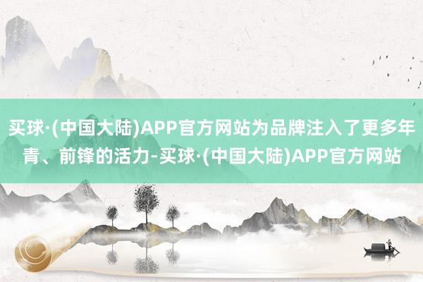 买球·(中国大陆)APP官方网站为品牌注入了更多年青、前锋的活力-买球·(中国大陆)APP官方网站
