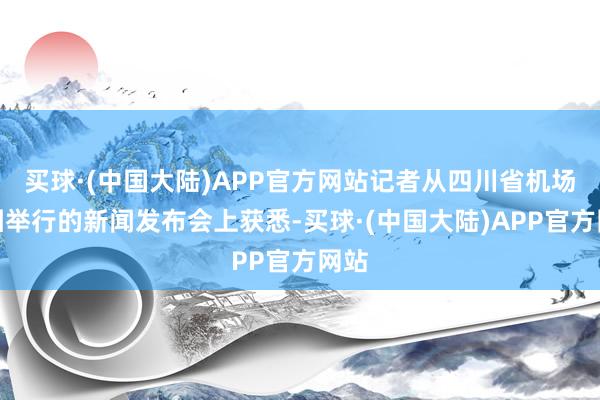 买球·(中国大陆)APP官方网站记者从四川省机场集团举行的新闻发布会上获悉-买球·(中国大陆)APP官方网站