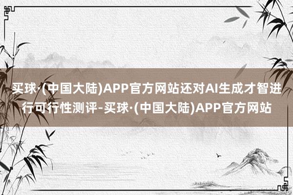 买球·(中国大陆)APP官方网站还对AI生成才智进行可行性测评-买球·(中国大陆)APP官方网站