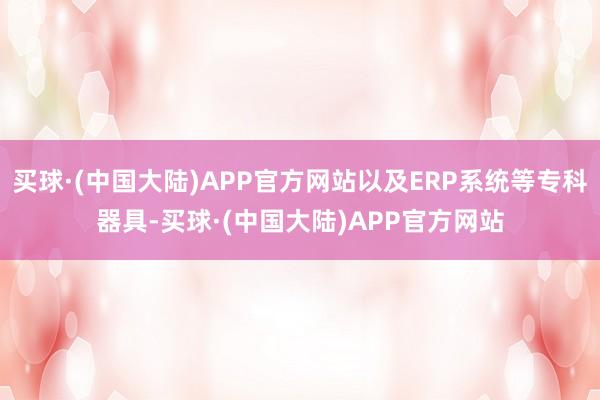 买球·(中国大陆)APP官方网站以及ERP系统等专科器具-买球·(中国大陆)APP官方网站